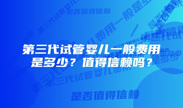 第三代试管婴儿一般费用是多少？值得信赖吗？