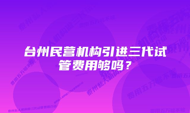 台州民营机构引进三代试管费用够吗？