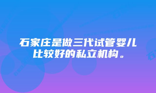 石家庄是做三代试管婴儿比较好的私立机构。