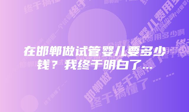 在邯郸做试管婴儿要多少钱？我终于明白了...