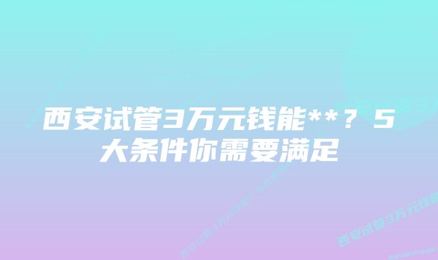 西安试管3万元钱能**？5大条件你需要满足