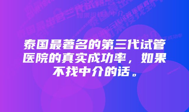 泰国最著名的第三代试管医院的真实成功率，如果不找中介的话。