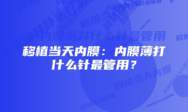 移植当天内膜：内膜薄打什么针最管用？