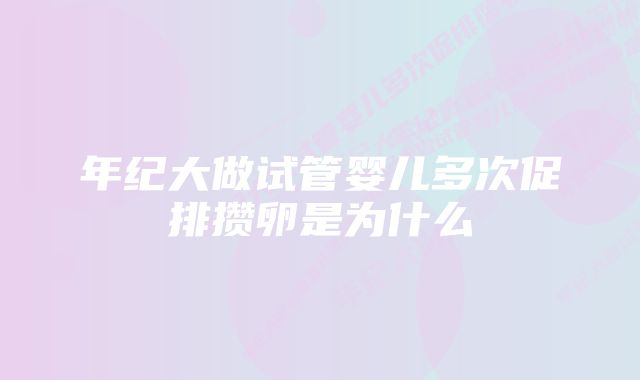 年纪大做试管婴儿多次促排攒卵是为什么