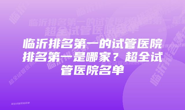 临沂排名第一的试管医院排名第一是哪家？超全试管医院名单