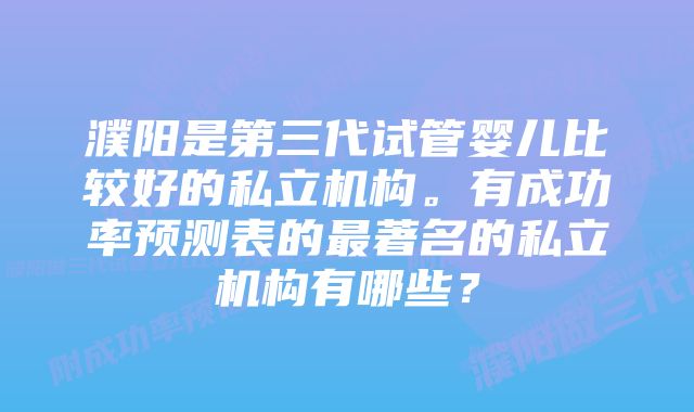 濮阳是第三代试管婴儿比较好的私立机构。有成功率预测表的最著名的私立机构有哪些？