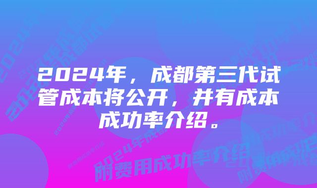 2024年，成都第三代试管成本将公开，并有成本成功率介绍。