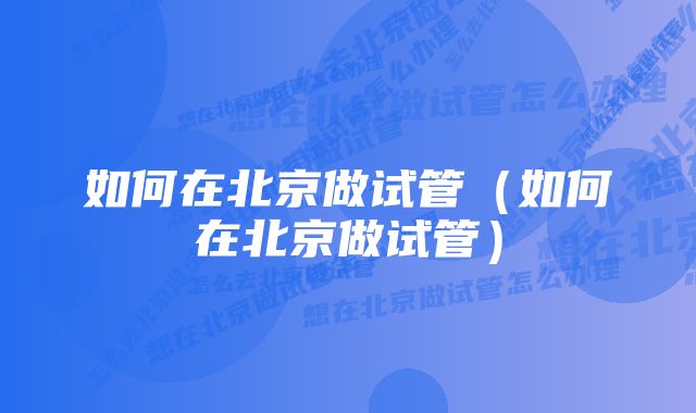 如何在北京做试管（如何在北京做试管）