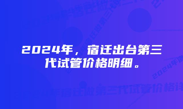 2024年，宿迁出台第三代试管价格明细。