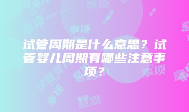 试管周期是什么意思？试管婴儿周期有哪些注意事项？