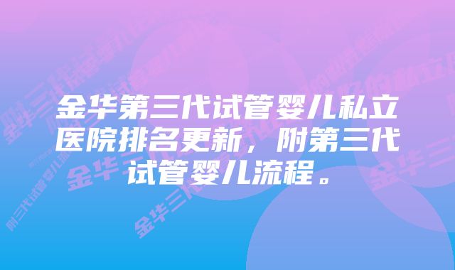 金华第三代试管婴儿私立医院排名更新，附第三代试管婴儿流程。