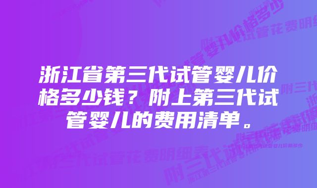 浙江省第三代试管婴儿价格多少钱？附上第三代试管婴儿的费用清单。