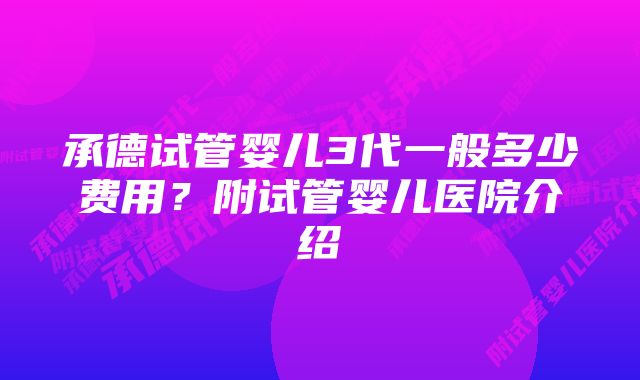 承德试管婴儿3代一般多少费用？附试管婴儿医院介绍