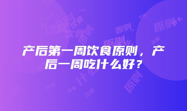 产后第一周饮食原则，产后一周吃什么好？