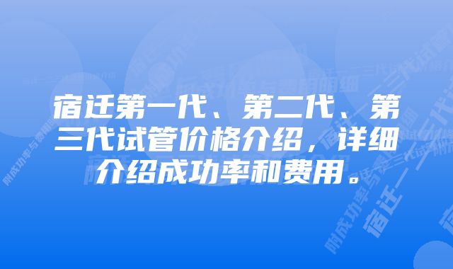 宿迁第一代、第二代、第三代试管价格介绍，详细介绍成功率和费用。