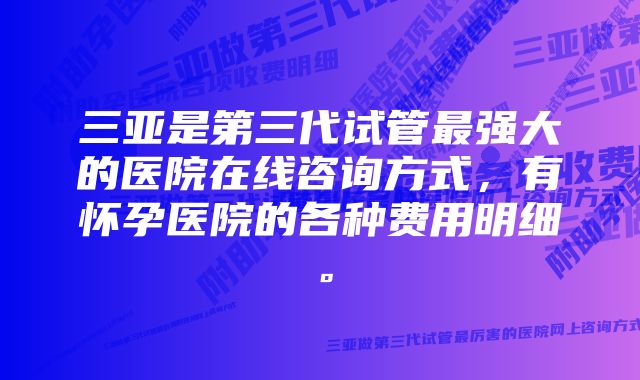 三亚是第三代试管最强大的医院在线咨询方式，有怀孕医院的各种费用明细。