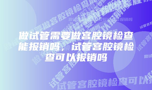 做试管需要做宫腔镜检查能报销吗，试管宫腔镜检查可以报销吗