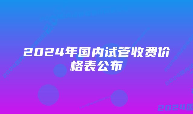 2024年国内试管收费价格表公布