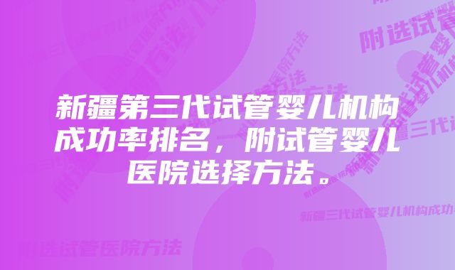 新疆第三代试管婴儿机构成功率排名，附试管婴儿医院选择方法。