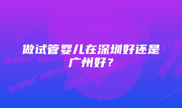 做试管婴儿在深圳好还是广州好？