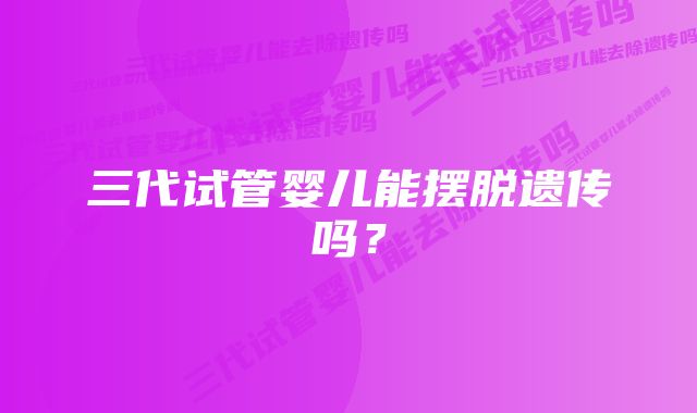 三代试管婴儿能摆脱遗传吗？