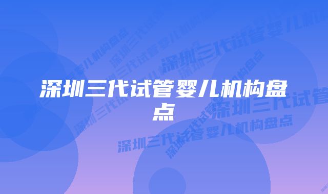 深圳三代试管婴儿机构盘点