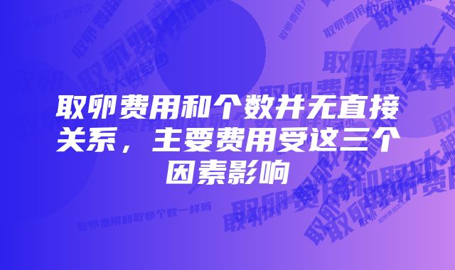 取卵费用和个数并无直接关系，主要费用受这三个因素影响