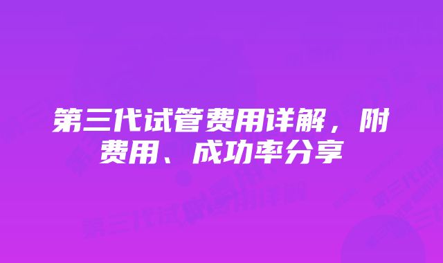 第三代试管费用详解，附费用、成功率分享