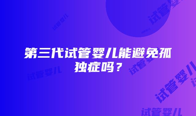 第三代试管婴儿能避免孤独症吗？