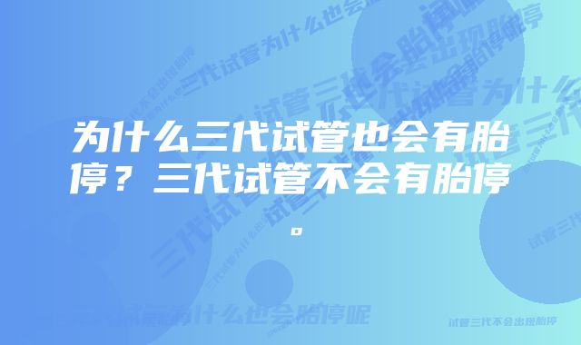 为什么三代试管也会有胎停？三代试管不会有胎停。