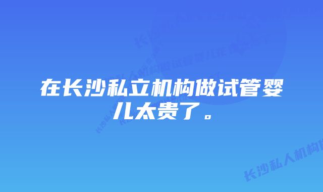 在长沙私立机构做试管婴儿太贵了。