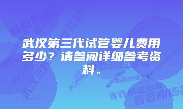 武汉第三代试管婴儿费用多少？请参阅详细参考资料。