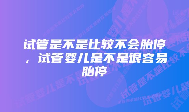 试管是不是比较不会胎停，试管婴儿是不是很容易胎停