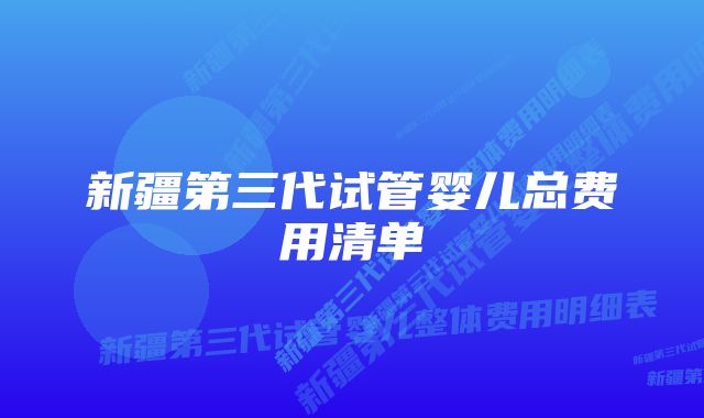 新疆第三代试管婴儿总费用清单