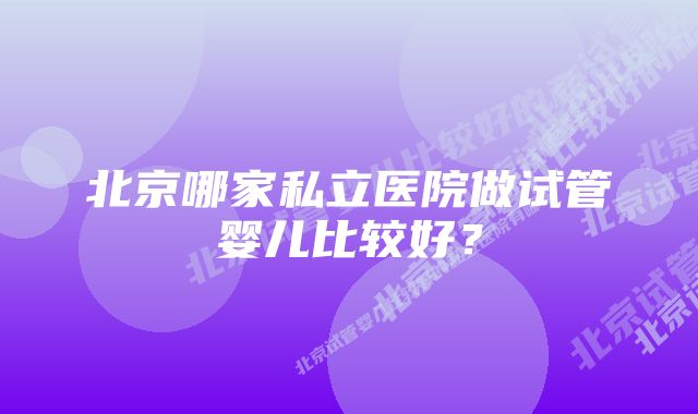 北京哪家私立医院做试管婴儿比较好？