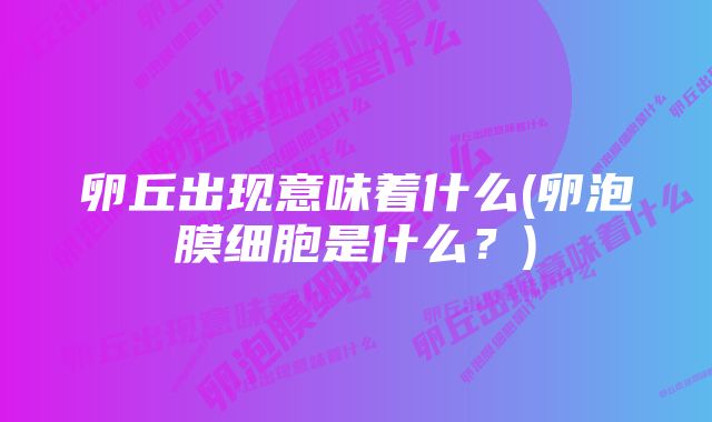 卵丘出现意味着什么(卵泡膜细胞是什么？)