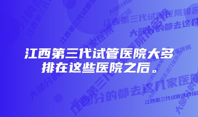 江西第三代试管医院大多排在这些医院之后。