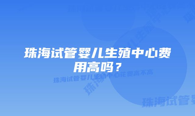 珠海试管婴儿生殖中心费用高吗？