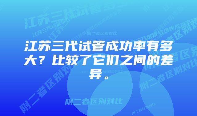 江苏三代试管成功率有多大？比较了它们之间的差异。