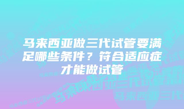 马来西亚做三代试管要满足哪些条件？符合适应症才能做试管