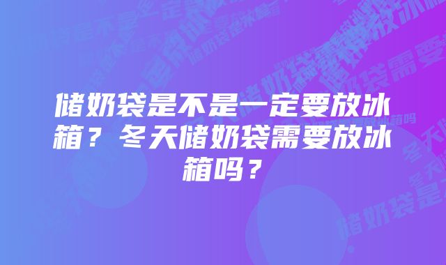 储奶袋是不是一定要放冰箱？冬天储奶袋需要放冰箱吗？