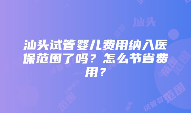 汕头试管婴儿费用纳入医保范围了吗？怎么节省费用？