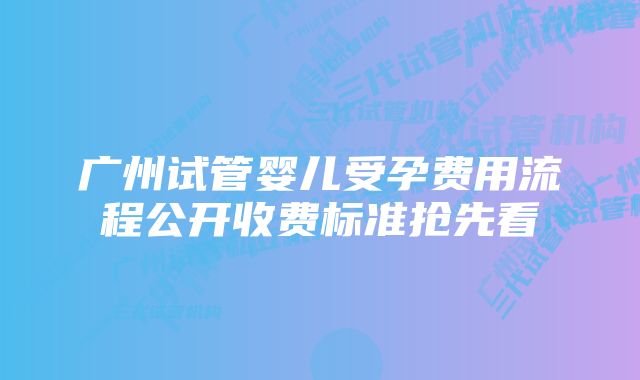 广州试管婴儿受孕费用流程公开收费标准抢先看