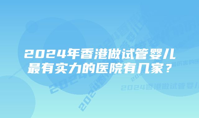 2024年香港做试管婴儿最有实力的医院有几家？