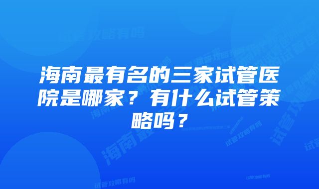 海南最有名的三家试管医院是哪家？有什么试管策略吗？