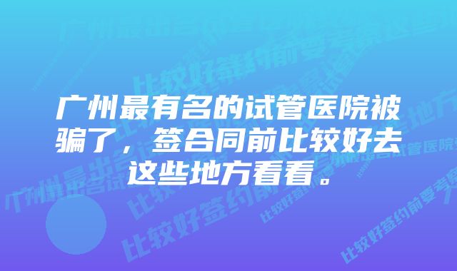 广州最有名的试管医院被骗了，签合同前比较好去这些地方看看。