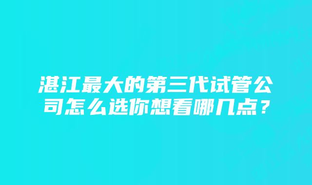 湛江最大的第三代试管公司怎么选你想看哪几点？