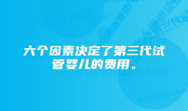 六个因素决定了第三代试管婴儿的费用。