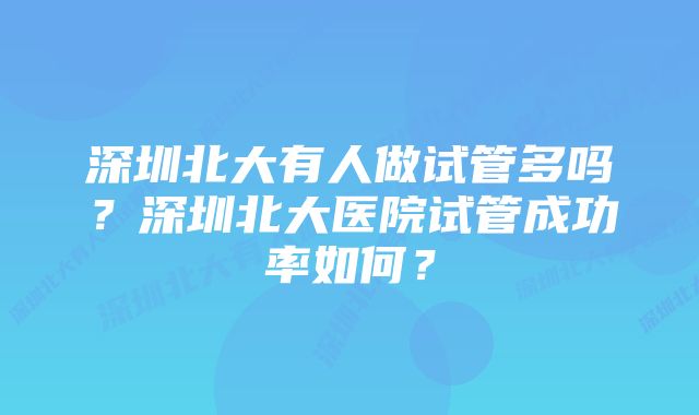 深圳北大有人做试管多吗？深圳北大医院试管成功率如何？