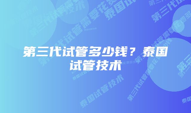 第三代试管多少钱？泰国试管技术